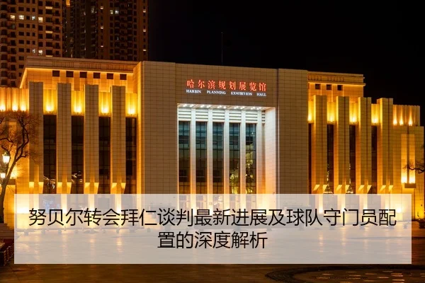 努贝尔转会拜仁谈判最新进展及球队守门员配置的深度解析