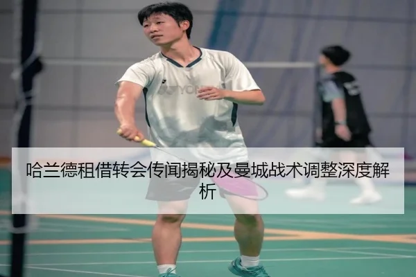 哈兰德租借转会传闻揭秘及曼城战术调整深度解析